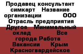 Продавец-консультант симкарт › Название организации ­ Qprom, ООО › Отрасль предприятия ­ Другое › Минимальный оклад ­ 28 000 - Все города Работа » Вакансии   . Крым,Красногвардейское